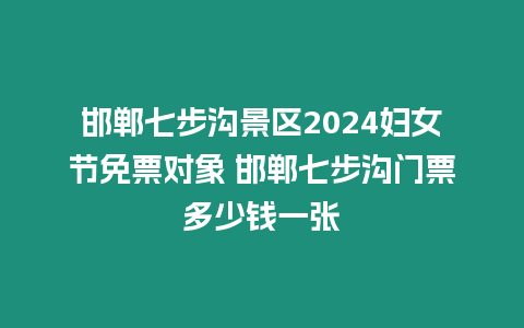 邯鄲七步溝景區2024婦女節免票對象 邯鄲七步溝門票多少錢一張