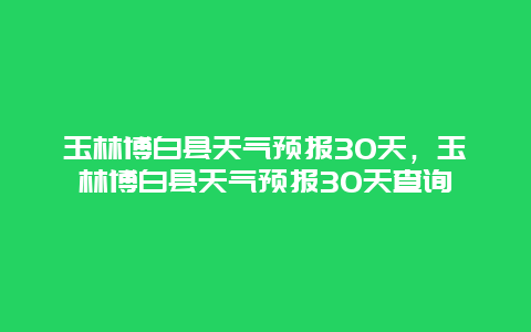 玉林博白縣天氣預報30天，玉林博白縣天氣預報30天查詢