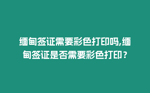 緬甸簽證需要彩色打印嗎,緬甸簽證是否需要彩色打印？