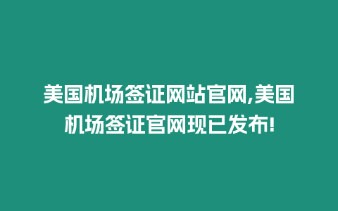 美國機場簽證網站官網,美國機場簽證官網現已發布!