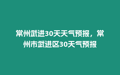 常州武進(jìn)30天天氣預(yù)報，常州市武進(jìn)區(qū)30天氣預(yù)報