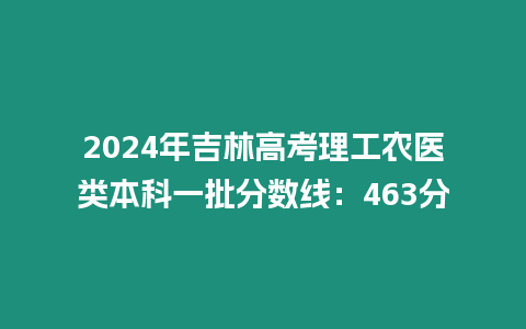 2024年吉林高考理工農(nóng)醫(yī)類本科一批分?jǐn)?shù)線：463分