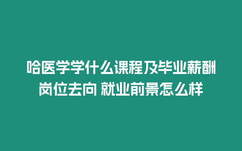 哈醫(yī)學(xué)學(xué)什么課程及畢業(yè)薪酬崗位去向 就業(yè)前景怎么樣