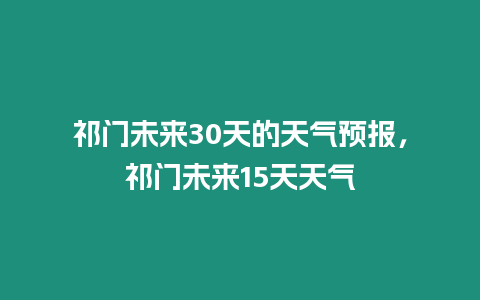 祁門未來30天的天氣預報，祁門未來15天天氣