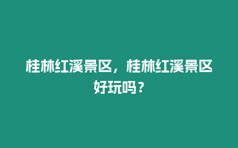 桂林紅溪景區(qū)，桂林紅溪景區(qū)好玩嗎？