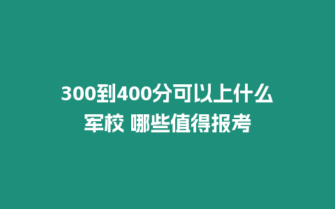 300到400分可以上什么軍校 哪些值得報考