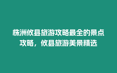 株洲攸縣旅游攻略最全的景點攻略，攸縣旅游美景精選