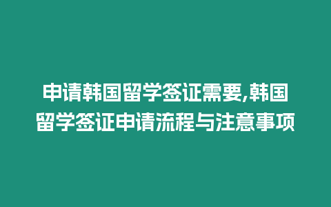 申請韓國留學(xué)簽證需要,韓國留學(xué)簽證申請流程與注意事項