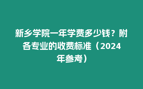 新鄉(xiāng)學(xué)院一年學(xué)費(fèi)多少錢？附各專業(yè)的收費(fèi)標(biāo)準(zhǔn)（2024年參考）