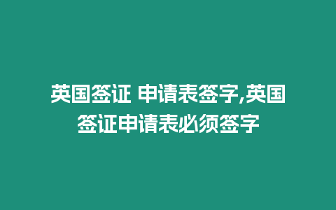 英國簽證 申請表簽字,英國簽證申請表必須簽字