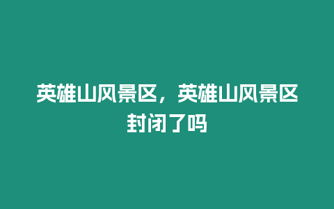 英雄山風(fēng)景區(qū)，英雄山風(fēng)景區(qū)封閉了嗎