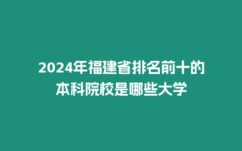 2024年福建省排名前十的本科院校是哪些大學