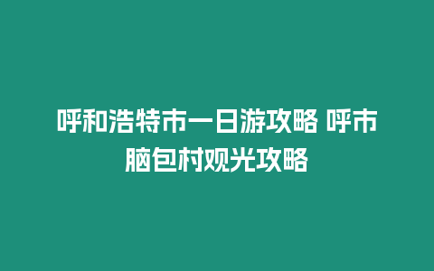 呼和浩特市一日游攻略 呼市腦包村觀光攻略