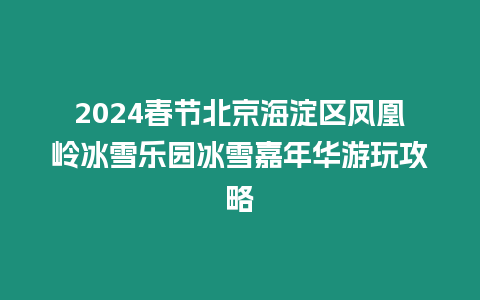 2024春節北京海淀區鳳凰嶺冰雪樂園冰雪嘉年華游玩攻略