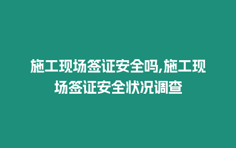 施工現場簽證安全嗎,施工現場簽證安全狀況調查