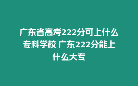 廣東省高考222分可上什么?？茖W校 廣東222分能上什么大專