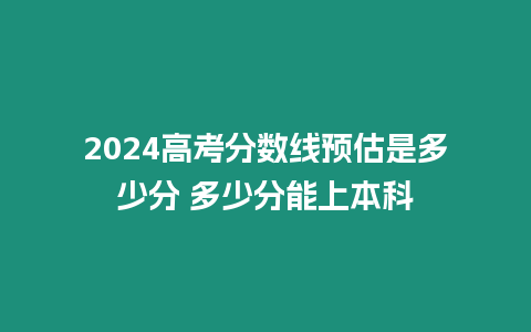 2024高考分數線預估是多少分 多少分能上本科