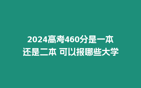 2024高考460分是一本還是二本 可以報哪些大學