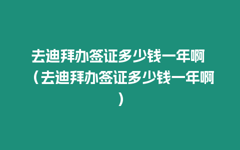 去迪拜辦簽證多少錢一年啊 （去迪拜辦簽證多少錢一年啊）