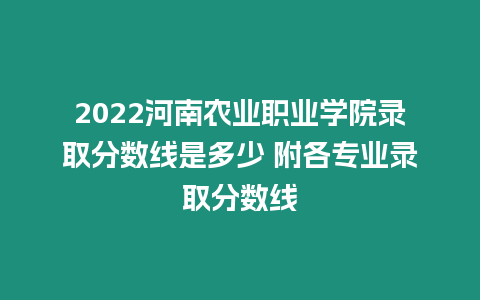 2022河南農業職業學院錄取分數線是多少 附各專業錄取分數線