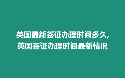 英國最新簽證辦理時間多久,英國簽證辦理時間最新情況