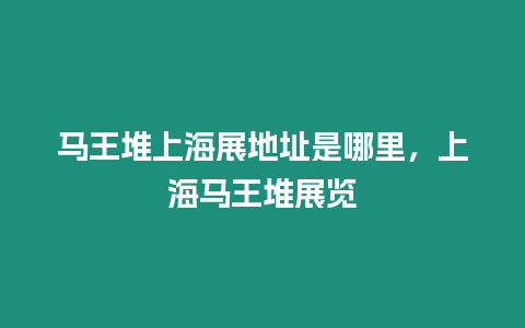 馬王堆上海展地址是哪里，上海馬王堆展覽