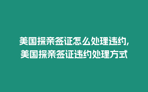 美國探親簽證怎么處理違約,美國探親簽證違約處理方式