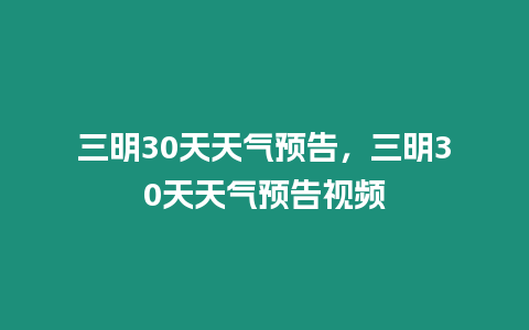 三明30天天氣預告，三明30天天氣預告視頻