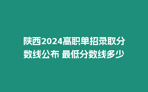 陜西2024高職單招錄取分數線公布 最低分數線多少