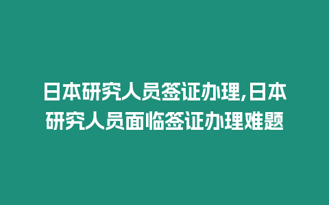 日本研究人員簽證辦理,日本研究人員面臨簽證辦理難題