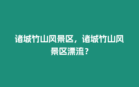 諸城竹山風景區(qū)，諸城竹山風景區(qū)漂流？