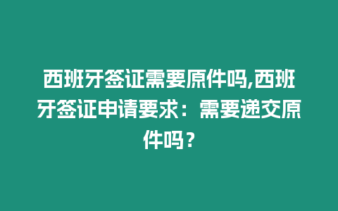 西班牙簽證需要原件嗎,西班牙簽證申請要求：需要遞交原件嗎？