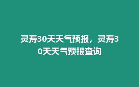 靈壽30天天氣預報，靈壽30天天氣預報查詢