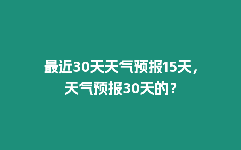 最近30天天氣預報15天，天氣預報30天的？