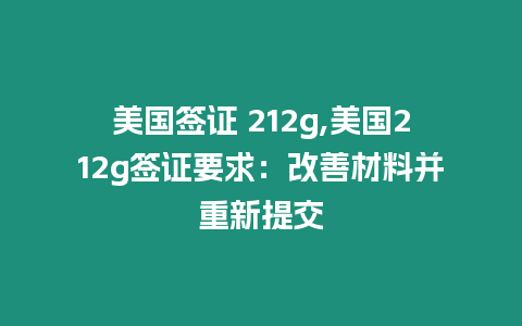 美國(guó)簽證 212g,美國(guó)212g簽證要求：改善材料并重新提交