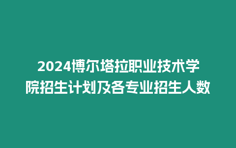 2024博爾塔拉職業(yè)技術(shù)學院招生計劃及各專業(yè)招生人數(shù)