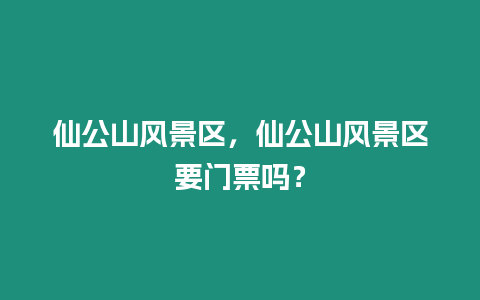 仙公山風景區(qū)，仙公山風景區(qū)要門票嗎？