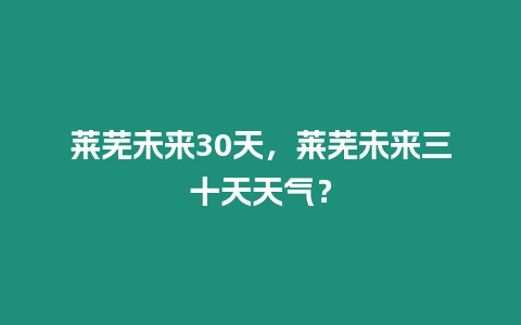 萊蕪未來30天，萊蕪未來三十天天氣？