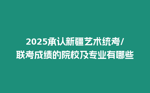 2025承認(rèn)新疆藝術(shù)統(tǒng)考/聯(lián)考成績的院校及專業(yè)有哪些