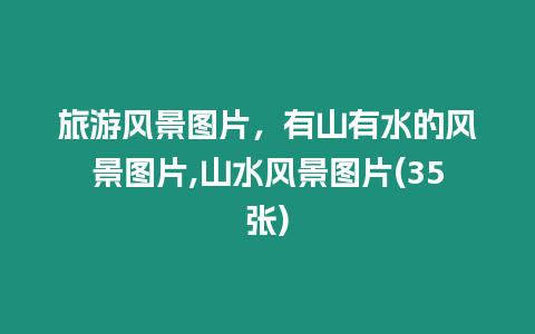 旅游風景圖片，有山有水的風景圖片,山水風景圖片(35張)