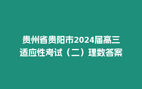 貴州省貴陽市2024屆高三適應性考試（二）理數(shù)答案