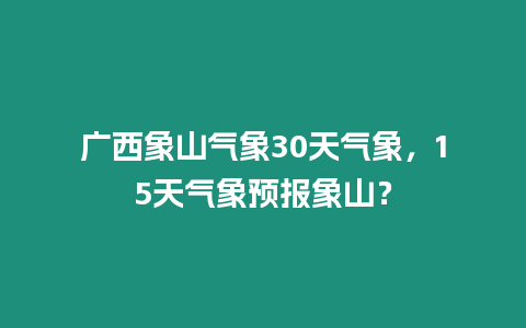 廣西象山氣象30天氣象，15天氣象預報象山？