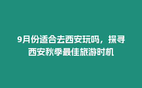 9月份適合去西安玩嗎，探尋西安秋季最佳旅游時機