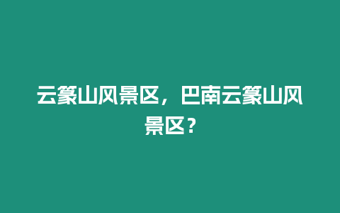 云篆山風(fēng)景區(qū)，巴南云篆山風(fēng)景區(qū)？