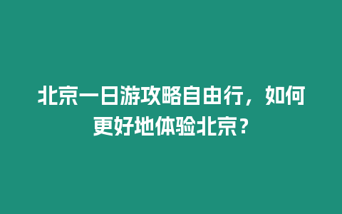 北京一日游攻略自由行，如何更好地體驗北京？