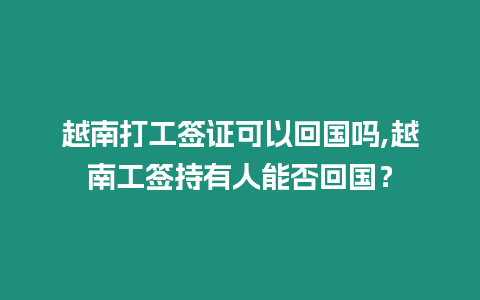 越南打工簽證可以回國(guó)嗎,越南工簽持有人能否回國(guó)？