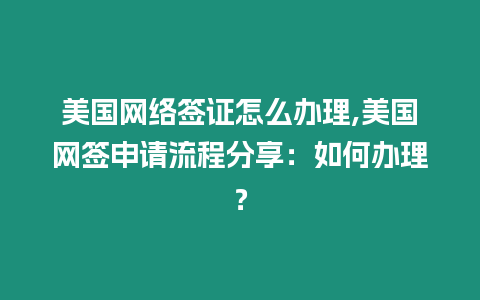 美國網絡簽證怎么辦理,美國網簽申請流程分享：如何辦理？