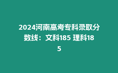 2024河南高考專科錄取分?jǐn)?shù)線：文科185 理科185