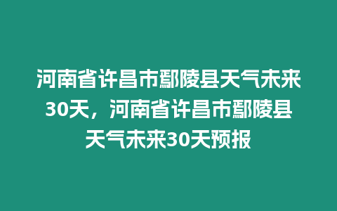 河南省許昌市鄢陵縣天氣未來(lái)30天，河南省許昌市鄢陵縣天氣未來(lái)30天預(yù)報(bào)