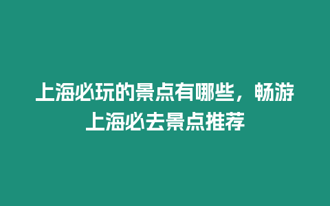 上海必玩的景點有哪些，暢游上海必去景點推薦